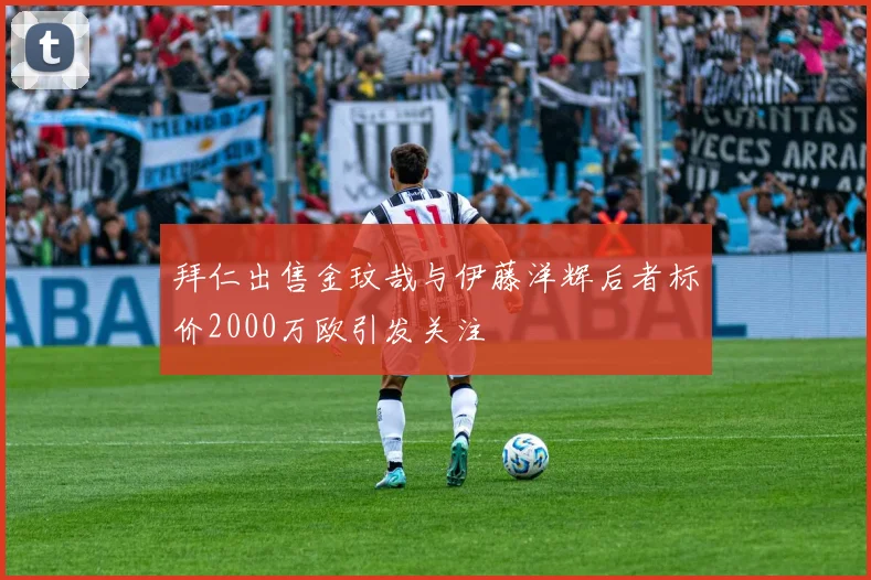 拜仁出售金玟哉与伊藤洋辉后者标价2000万欧引发关注